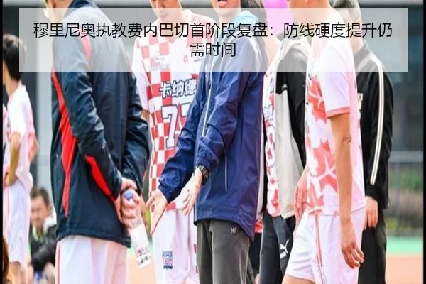 穆里尼奥执教费内巴切首阶段复盘：防线硬度提升仍需时间