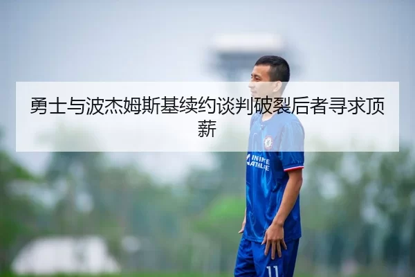 勇士与波杰姆斯基续约谈判破裂后者寻求顶薪
