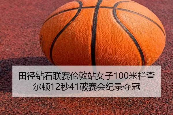 田径钻石联赛伦敦站女子100米栏查尔顿12秒41破赛会纪录夺冠