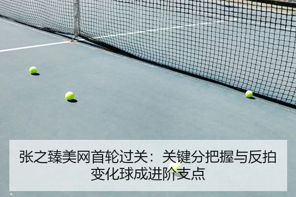 张之臻美网首轮过关：关键分把握与反拍变化球成进阶支点