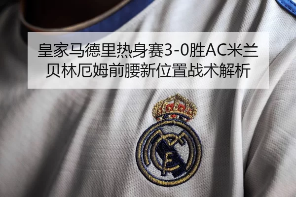皇家马德里热身赛3-0胜AC米兰 贝林厄姆前腰新位置战术解析